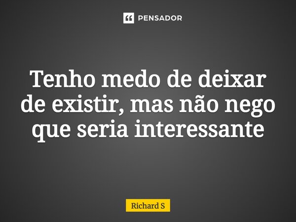 Tenho medo de deixar de existir, mas não nego que seria interessante... Frase de Richard S.