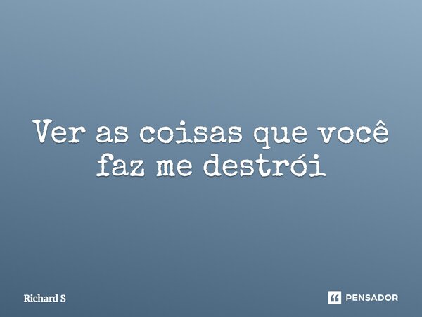 ⁠Ver as coisas que você faz me destrói... Frase de Richard S.