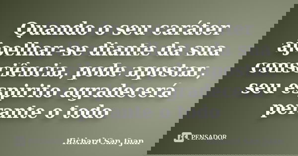 Quando o seu caráter ajoelhar-se diante da sua consciência, pode apostar, seu espirito agradecerá perante o todo... Frase de Richard San Juan.