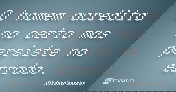 O homem acredita no certo mas persiste no errado.... Frase de Richard santos.