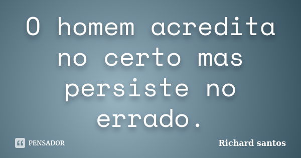 O homem acredita no certo mas persiste no errado.... Frase de Richard santos.