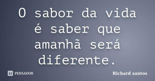 O sabor da vida é saber que amanhã será diferente.... Frase de Richard santos.