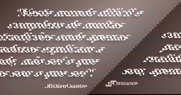 "Neste mundo difícil e complexo de muitas contradições onde apenas paradoxos explicam a realidade, não sei o que sou, apenas sou o que sei".... Frase de Richard santos.