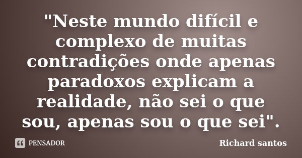 "Neste mundo difícil e complexo de muitas contradições onde apenas paradoxos explicam a realidade, não sei o que sou, apenas sou o que sei".... Frase de Richard santos.