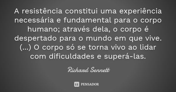 A resistência constitui uma experiência necessária e fundamental para o corpo humano; através dela, o corpo é despertado para o mundo em que vive. (...) O corpo... Frase de Richard Sennett.