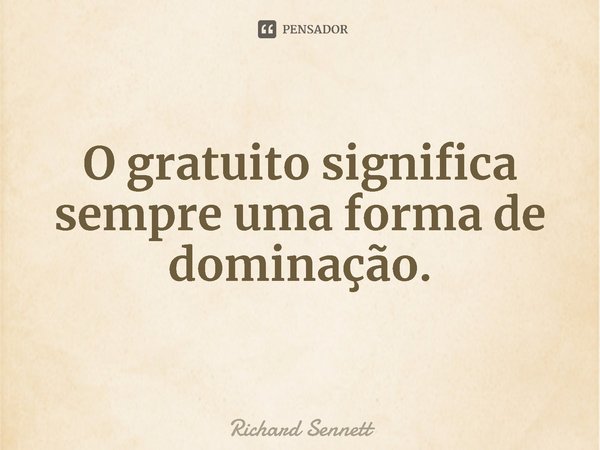 ⁠O gratuito significa sempre uma forma de dominação.... Frase de Richard Sennett.