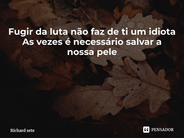 ⁠Fugir da luta não faz de ti um idiota
As vezes é necessário salvar a nossa pele... Frase de Richard sete.