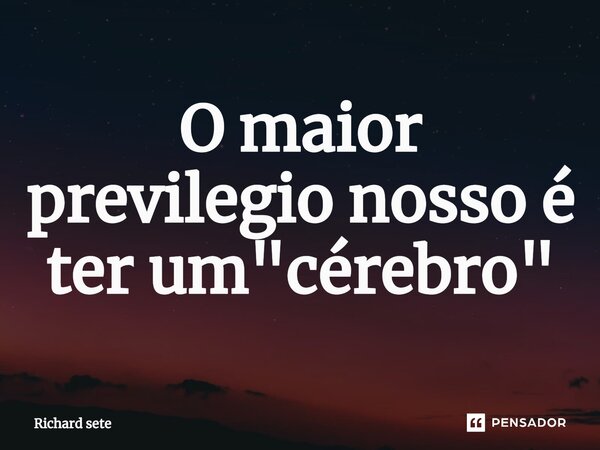 ⁠O maior previlegio nosso é ter um "cérebro"... Frase de Richard sete.