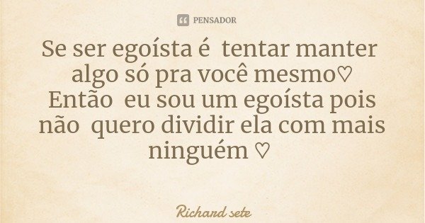 Se ser egoísta é tentar manter algo só pra você mesmo♡
Então eu sou um egoísta pois não quero dividir ela com mais ninguém ♡... Frase de Richard sete.