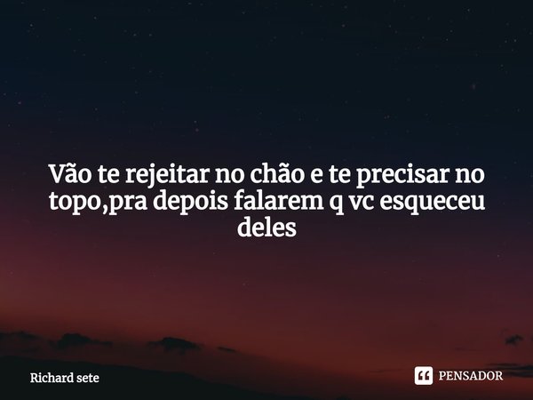 ⁠Vão te rejeitar no chão e te precisar no topo,pra depois falarem q vc esqueceu deles... Frase de Richard sete.