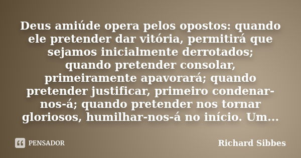 Deus amiúde opera pelos opostos: quando ele pretender dar vitória, permitirá que sejamos inicialmente derrotados; quando pretender consolar, primeiramente apavo... Frase de Richard Sibbes.