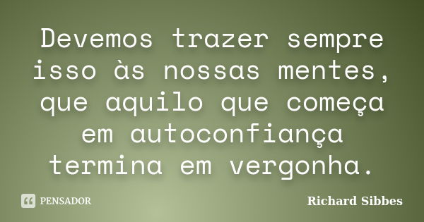 Devemos trazer sempre isso às nossas mentes, que aquilo que começa em autoconfiança termina em vergonha.... Frase de Richard Sibbes.