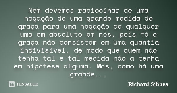 Nem devemos raciocinar de uma negação de uma grande medida de graça para uma negação de qualquer uma em absoluto em nós, pois fé e graça não consistem em uma qu... Frase de Richard Sibbes.