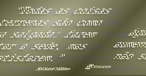 "Todas as coisas terrenas são como água salgada: fazem aumentar a sede, mas não satisfazem."... Frase de Richard Sibbes.