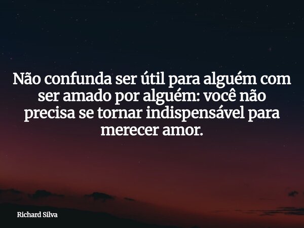 Não confunda ser útil para alguém com ser amado por alguém: você não precisa se tornar indispensável para merecer amor.... Frase de Richard Silva.