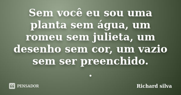 Sem você eu sou uma planta sem água, um romeu sem julieta, um desenho sem cor, um vazio sem ser preenchido. .... Frase de Richard silva.