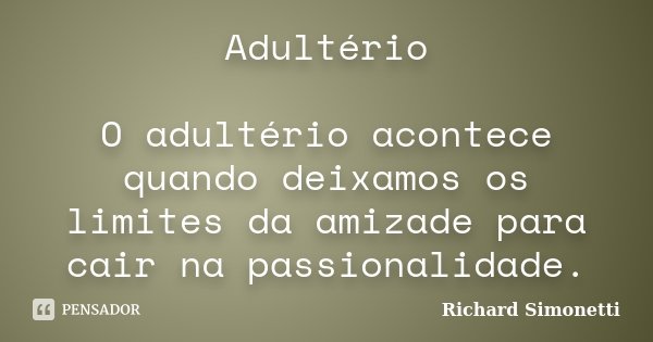 Adultério O adultério acontece quando deixamos os limites da amizade para cair na passionalidade.... Frase de Richard Simonetti.
