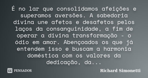 É no lar que consolidamos afeições e superamos aversões. A sabedoria divina une afetos e desafetos pelos laços da consanguinidade, a fim de operar a divina tran... Frase de Richard Simonetti.