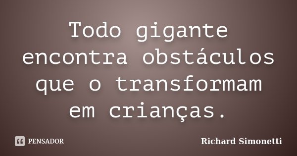 Todo gigante encontra obstáculos que o transformam em crianças.... Frase de Richard Simonetti.