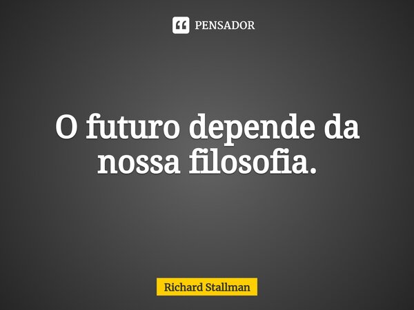 ⁠O futuro depende da nossa filosofia.... Frase de Richard Stallman.