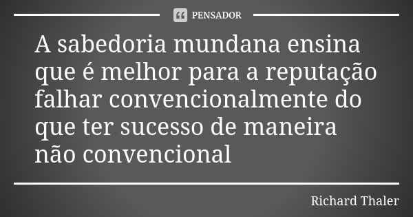 A sabedoria mundana ensina que é melhor para a reputação falhar convencionalmente do que ter sucesso de maneira não convencional... Frase de Richard Thaler.