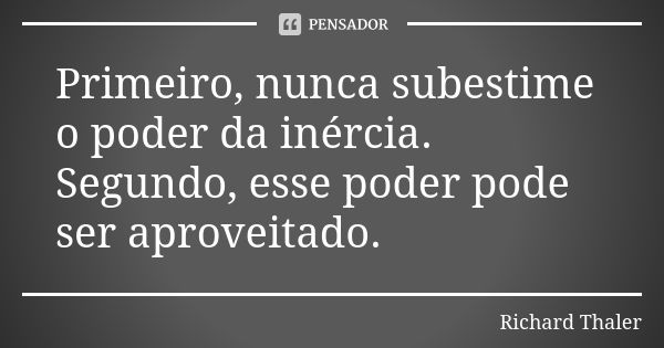 Primeiro, nunca subestime o poder da inércia. Segundo, esse poder pode ser aproveitado.... Frase de Richard Thaler.