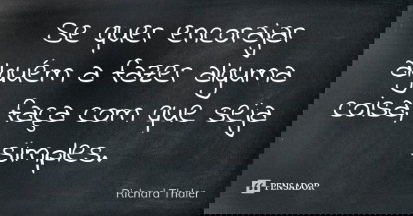 Se quer encorajar alguém a fazer alguma coisa, faça com que seja simples.... Frase de Richard Thaler.