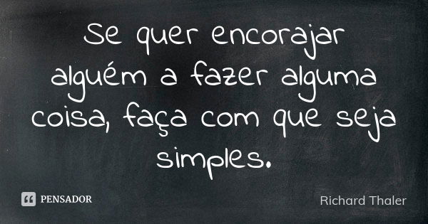 Se quer encorajar alguém a fazer alguma coisa, faça com que seja simples.... Frase de Richard Thaler.