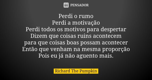 Perdi o rumo Perdi a motivação Perdi todos os motivos para despertar Dizem que coisas ruins acontecem para que coisas boas possam acontecer Então que venham na ... Frase de Richard The Pumpkin.