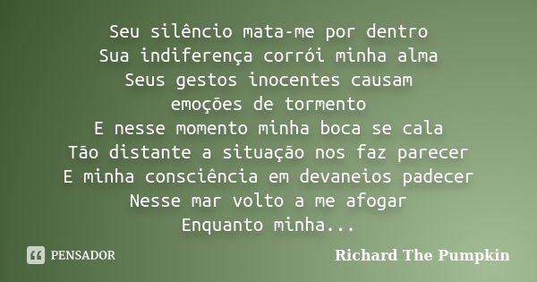 Seu silêncio mata-me por dentro Sua indiferença corrói minha alma Seus gestos inocentes causam emoções de tormento E nesse momento minha boca se cala Tão distan... Frase de Richard The Pumpkin.