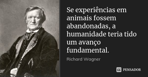 Se experiências em animais fossem abandonadas, a humanidade teria tido um avanço fundamental.... Frase de Richard Wagner.