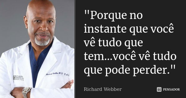 "Porque no instante que você vê tudo que tem...você vê tudo que pode perder."... Frase de Richard Webber.