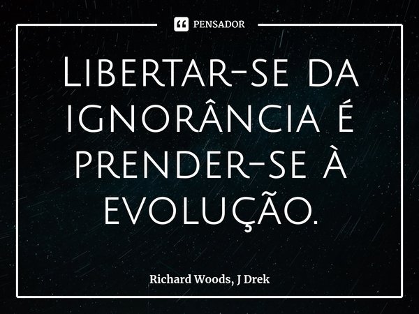 ⁠Libertar-se da ignorância é prender-se à evolução.... Frase de Richard Woods, J Drek.
