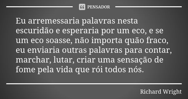 Eu arremessaria palavras nesta escuridão e esperaria por um eco, e se um eco soasse, não importa quão fraco, eu enviaria outras palavras para contar, marchar, l... Frase de Richard Wright.