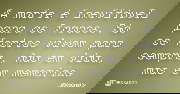 A morte é inevitável para os fracos. Só os fortes vivem para sempre, não em vida, mas em memorias... Frase de Richard.y..
