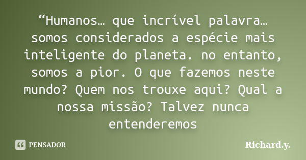 “Humanos… que incrível palavra… somos considerados a espécie mais inteligente do planeta. no entanto, somos a pior. O que fazemos neste mundo? Quem nos trouxe a... Frase de Richard.y..