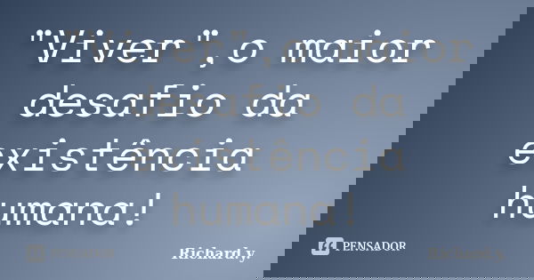 "Viver",o maior desafio da existência humana!... Frase de Richard.y..
