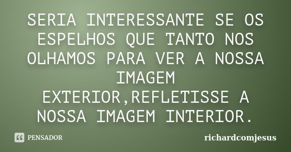 SERIA INTERESSANTE SE OS ESPELHOS QUE TANTO NOS OLHAMOS PARA VER A NOSSA IMAGEM EXTERIOR,REFLETISSE A NOSSA IMAGEM INTERIOR.... Frase de richardcomjesus.