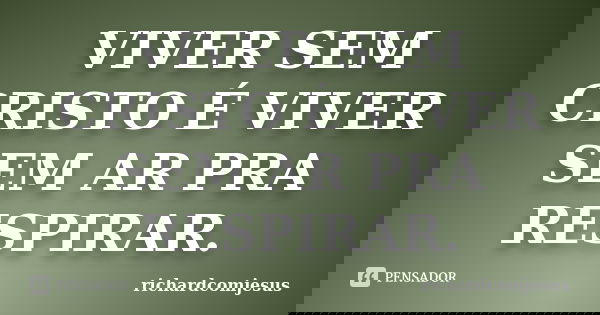 VIVER SEM CRISTO É VIVER SEM AR PRA RESPIRAR.... Frase de richardcomjesus.