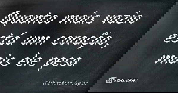 Quanto mais vazio está um coração, mais ele pesa... Frase de Richardson Anjos.