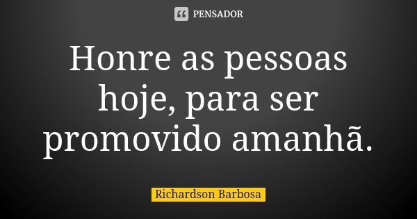 Honre as pessoas hoje, para ser promovido amanhã.... Frase de Richardson Barbosa.