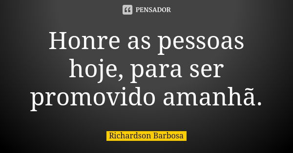 Honre as pessoas hoje, para ser promovido amanhã.... Frase de Richardson Barbosa.