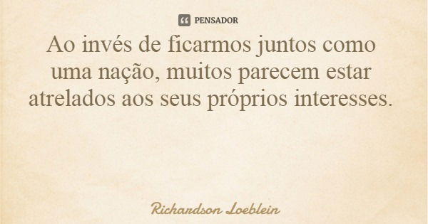 Ao invés de ficarmos juntos como uma nação, muitos parecem estar atrelados aos seus próprios interesses.... Frase de Richardson Loeblein.