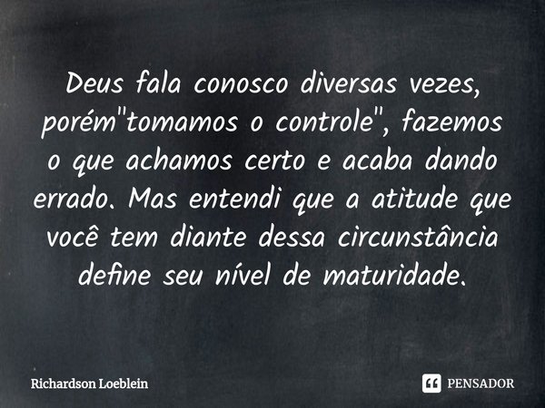 ⁠Deus fala conosco diversas vezes, porém "tomamos o controle", fazemos o que achamos certo e acaba dando errado. Mas entendi que a atitude que você te... Frase de Richardson Loeblein.