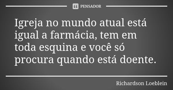 Igreja no mundo atual está igual a farmácia, tem em toda esquina e você só procura quando está doente.... Frase de Richardson Loeblein.