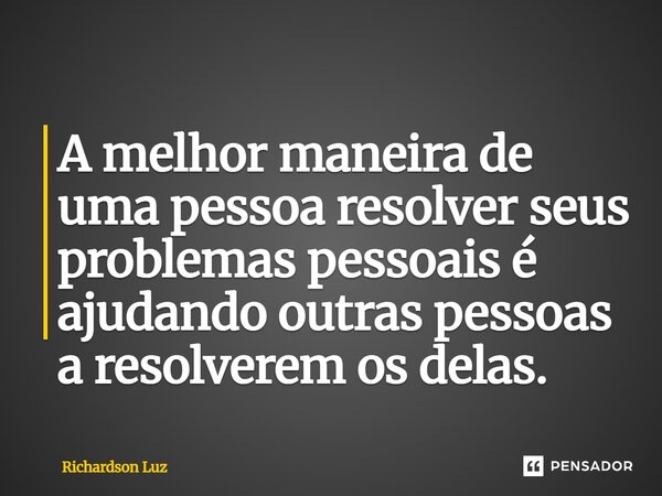 ⁠A melhor maneira de uma pessoa resolver seus problemas pessoais é ajudando outras pessoas a resolverem os delas.... Frase de Richardson Luz.