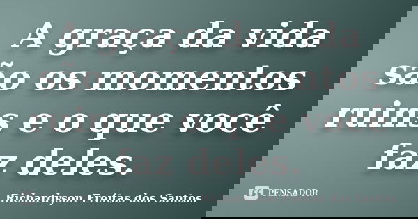 A graça da vida são os momentos ruins e o que você faz deles.... Frase de Richardyson Freitas dos Santos.