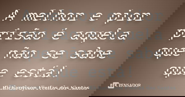 A melhor e pior prisão é aquela que não se sabe que está!... Frase de Richardyson Freitas dos Santos.