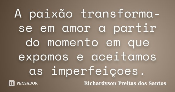 A paixão transforma-se em amor a partir do momento em que expomos e aceitamos as imperfeiçoes.... Frase de Richardyson Freitas dos Santos.