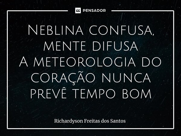 ⁠Neblina confusa, mente difusa A meteorologia do coração nunca prevê tempo bom... Frase de Richardyson Freitas dos Santos.